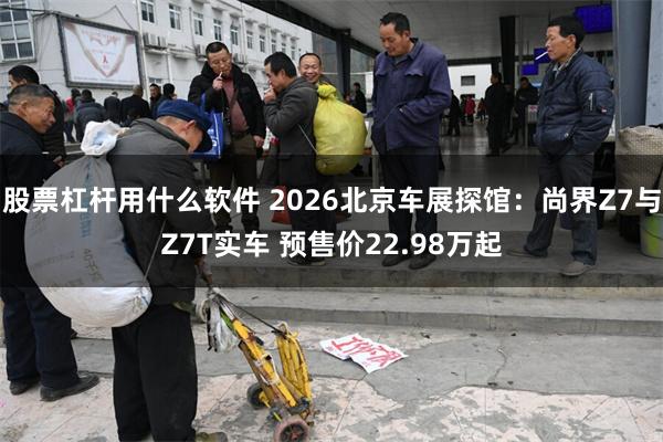 股票杠杆用什么软件 2026北京车展探馆：尚界Z7与Z7T实车 预售价22.98万起