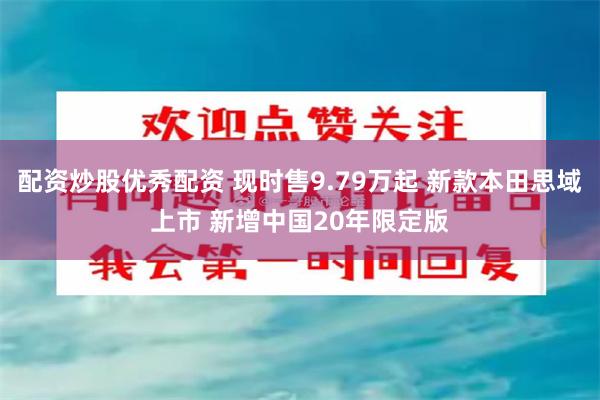 配资炒股优秀配资 现时售9.79万起 新款本田思域上市 新增中国20年限定版