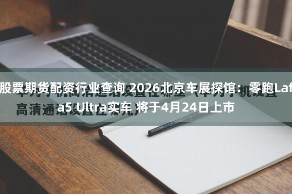 股票期货配资行业查询 2026北京车展探馆：零跑Lafa5 Ultra实车 将于4月24日上市
