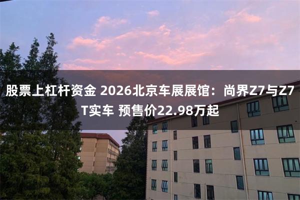 股票上杠杆资金 2026北京车展展馆:尚界Z7与Z7T实车 预售价22.98万起