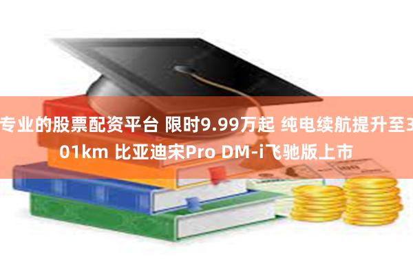 专业的股票配资平台 限时9.99万起 纯电续航提升至301km 比亚迪宋Pro DM-i飞驰版上市