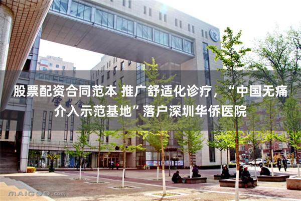 股票配资合同范本 推广舒适化诊疗，“中国无痛介入示范基地”落户深圳华侨医院