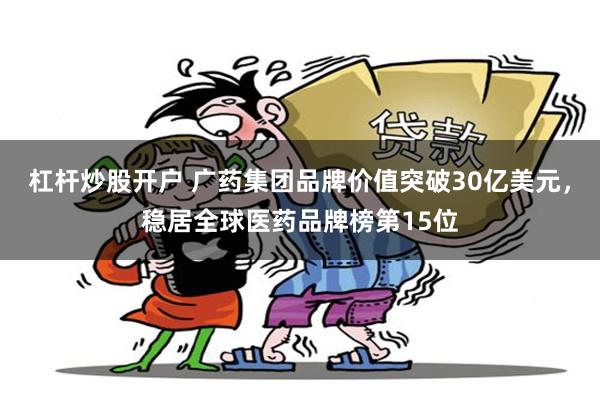 杠杆炒股开户 广药集团品牌价值突破30亿美元，稳居全球医药品牌榜第15位