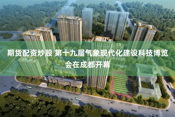 期货配资炒股 第十九届气象现代化建设科技博览会在成都开幕