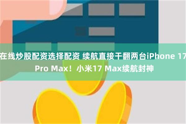 在线炒股配资选择配资 续航直接干翻两台iPhone 17 Pro Max！小米17 Max续航封神
