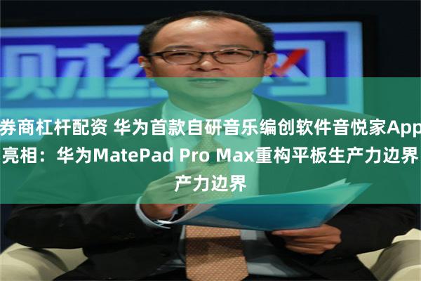 券商杠杆配资 华为首款自研音乐编创软件音悦家App亮相：华为MatePad Pro Max重构平板生产力边界