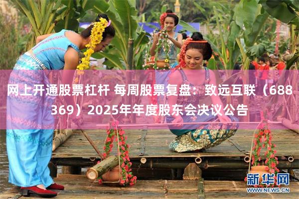网上开通股票杠杆 每周股票复盘:致远互联(688369)2025年年度股东会决议公告