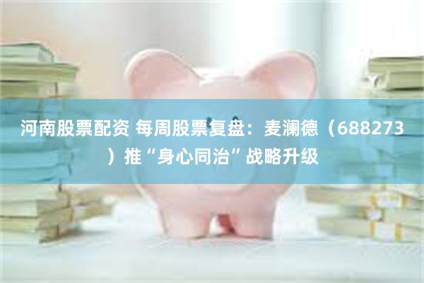 河南股票配资 每周股票复盘：麦澜德（688273）推“身心同治”战略升级