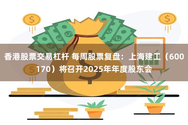 香港股票交易杠杆 每周股票复盘:上海建工(600170)将召开2025年年度股东会