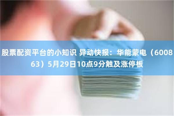 股票配资平台的小知识 异动快报：华能蒙电（600863）5月29日10点9分触及涨停板
