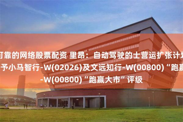 可靠的网络股票配资 里昂：自动驾驶的士营运扩张计划稳步推进 首予小马智行-W(02026)及文远知行-W(00800)“跑赢大市”评级
