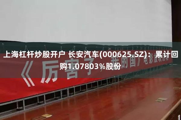 上海杠杆炒股开户 长安汽车(000625.SZ):累计回购1.07803%股份