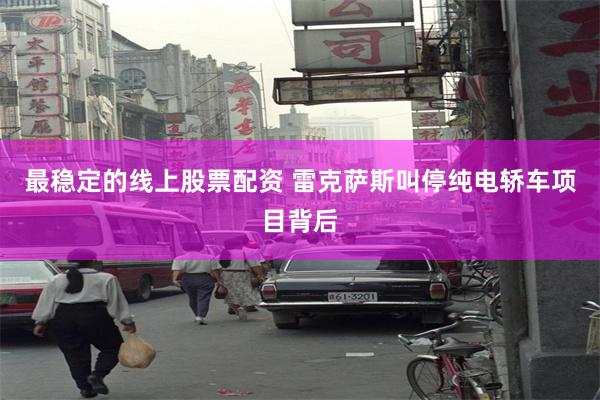 最稳定的线上股票配资 雷克萨斯叫停纯电轿车项目背后