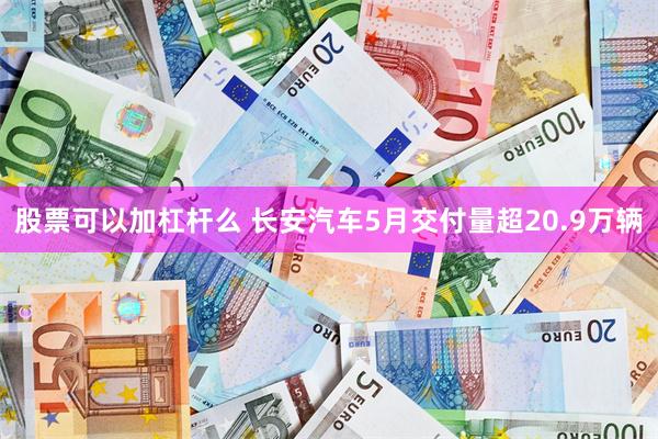 股票可以加杠杆么 长安汽车5月交付量超20.9万辆