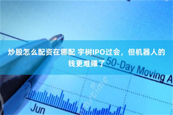 炒股怎么配资在哪配 宇树IPO过会，但机器人的钱更难赚了