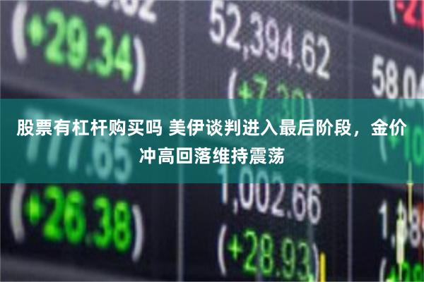 股票有杠杆购买吗 美伊谈判进入最后阶段，金价冲高回落维持震荡