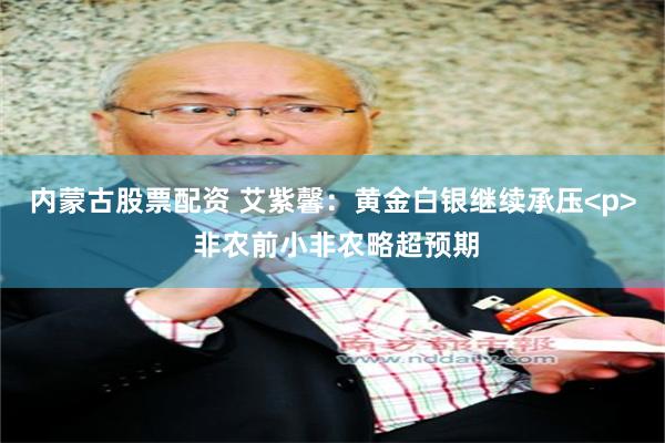 内蒙古股票配资 艾紫馨：黄金白银继续承压<p> 非农前小非农略超预期