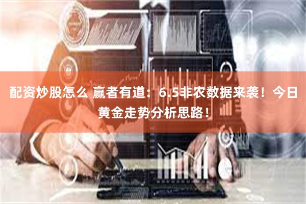 配资炒股怎么 赢者有道：6.5非农数据来袭！今日黄金走势分析思路！