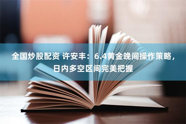 全国炒股配资 许安丰：6.4黄金晚间操作策略，日内多空区间完美把握