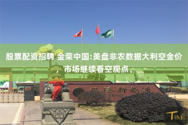 股票配资招聘 金荣中国:美盘非农数据大利空金价，市场继续看空观点。