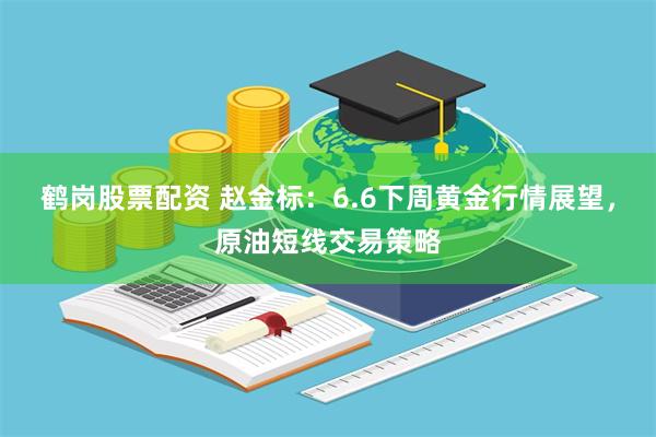 鹤岗股票配资 赵金标：6.6下周黄金行情展望，原油短线交易策略