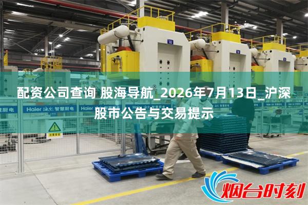 配资公司查询 股海导航_2026年7月13日_沪深股市公告与交易提示
