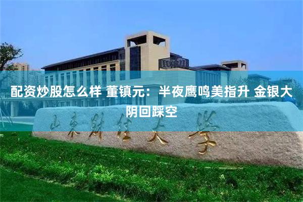 配资炒股怎么样 董镇元：半夜鹰鸣美指升 金银大阴回踩空