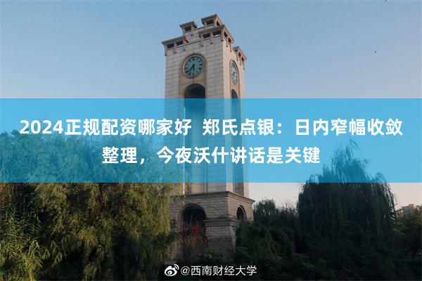 2024正规配资哪家好 郑氏点银:日内窄幅收敛整理,今夜沃什讲话是关键