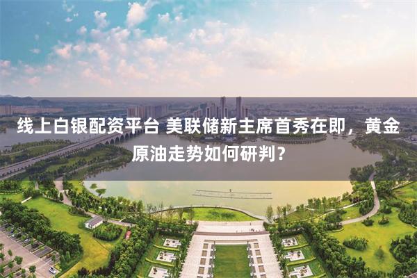 线上白银配资平台 美联储新主席首秀在即,黄金原油走势如何研判?