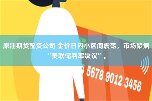 原油期货配资公司 金价日内小区间震荡,市场聚焦“美联储利率决议”。