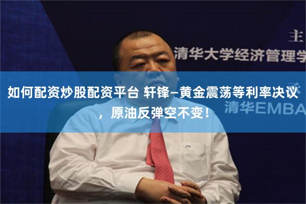 如何配资炒股配资平台 轩锋—黄金震荡等利率决议，原油反弹空不变！