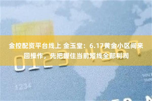 金控配资平台线上 金玉堂:6.17黄金小区间来回操作,先把握住当前短线全部利润