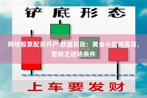 网络股票配资开户 欧盘初段：黄金小区间震荡，暂缺乏进场条件