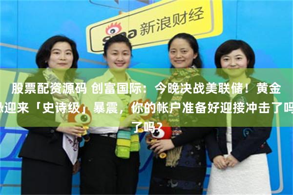 股票配资源码 创富国际:今晚决战美联储!黄金恐迎来「史诗级」暴震,你的帐户准备好迎接冲击了吗?