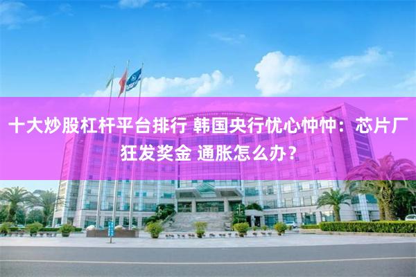 十大炒股杠杆平台排行 韩国央行忧心忡忡：芯片厂狂发奖金 通胀怎么办？