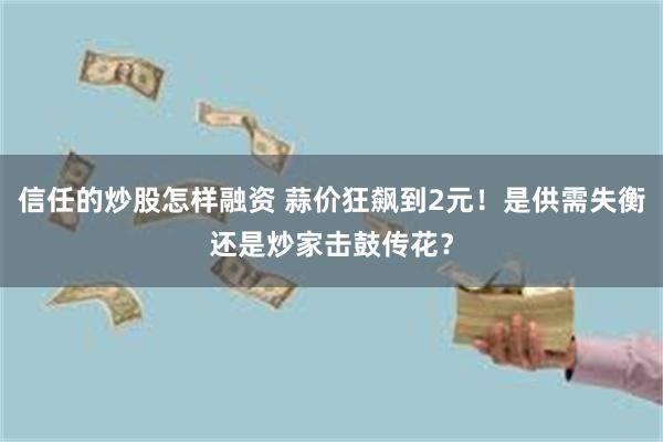 信任的炒股怎样融资 蒜价狂飙到2元！是供需失衡还是炒家击鼓传花？