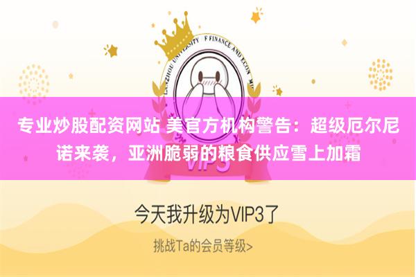 专业炒股配资网站 美官方机构警告：超级厄尔尼诺来袭，亚洲脆弱的粮食供应雪上加霜