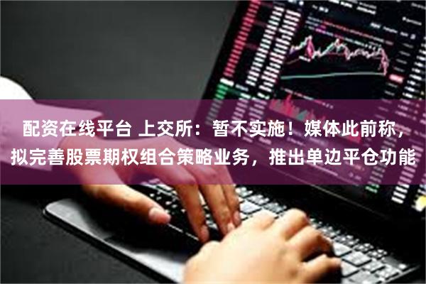 配资在线平台 上交所：暂不实施！媒体此前称，拟完善股票期权组合策略业务，推出单边平仓功能