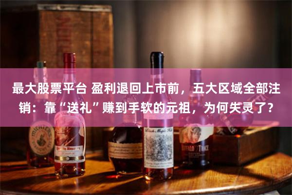 最大股票平台 盈利退回上市前，五大区域全部注销：靠“送礼”赚到手软的元祖，为何失灵了？