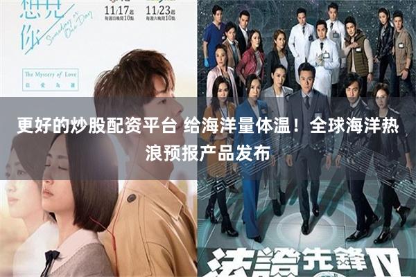 更好的炒股配资平台 给海洋量体温！全球海洋热浪预报产品发布