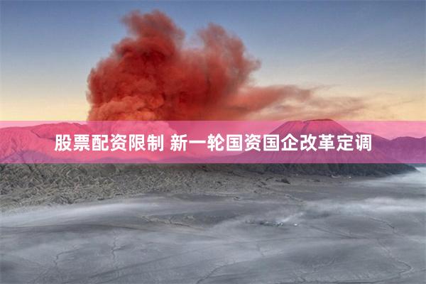 股票配资限制 新一轮国资国企改革定调