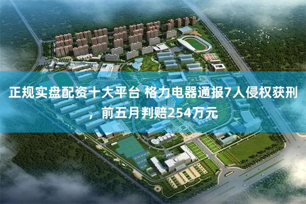 正规实盘配资十大平台 格力电器通报7人侵权获刑，前五月判赔254万元