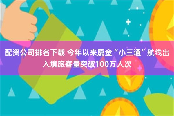配资公司排名下载 今年以来厦金“小三通”航线出入境旅客量突破100万人次