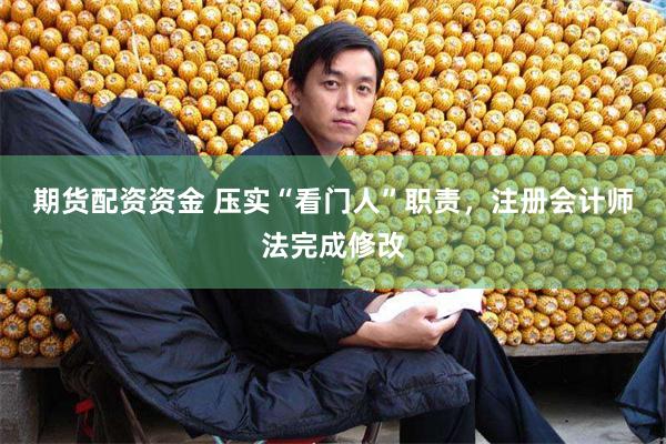 期货配资资金 压实“看门人”职责,注册会计师法完成修改