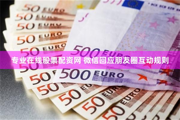 专业在线股票配资网 微信回应朋友圈互动规则