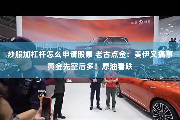 炒股加杠杆怎么申请股票 老古点金：美伊又搞事黄金先空后多！原油看跌