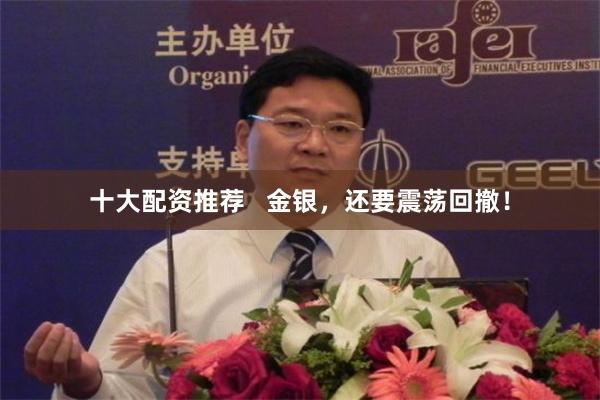 十大配资推荐 金银,还要震荡回撤!