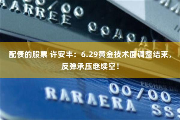 配债的股票 许安丰：6.29黄金技术面调整结束，反弹承压继续空！