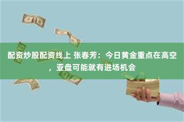 配资炒股配资线上 张春芳：今日黄金重点在高空，亚盘可能就有进场机会