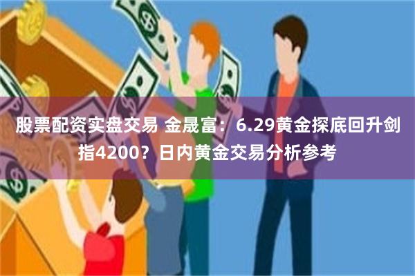 股票配资实盘交易 金晟富：6.29黄金探底回升剑指4200？日内黄金交易分析参考